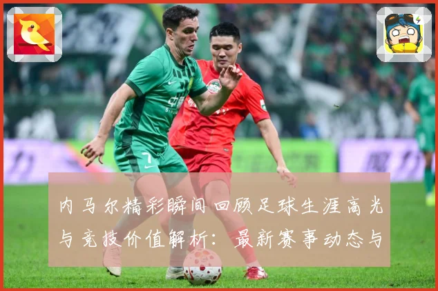 内马尔精彩瞬间回顾足球生涯高光与竞技价值解析：最新赛事动态与深度分析