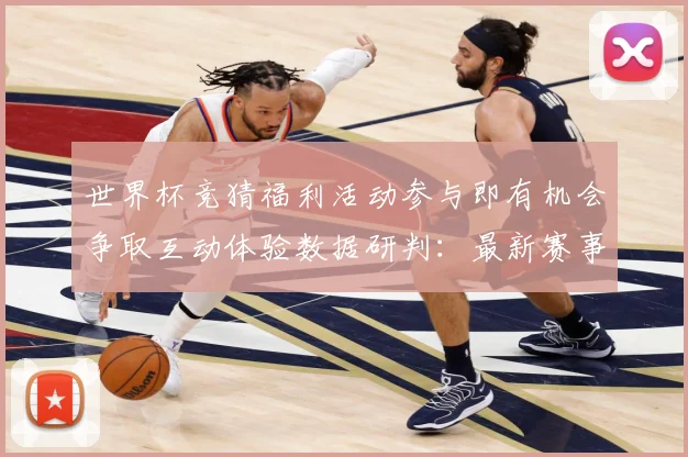 世界杯竞猜福利活动参与即有机会争取互动体验数据研判：最新赛事动态与深度分析