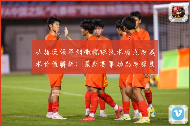 从赫茨领军到橄榄球技术特点与战术价值解析：最新赛事动态与深度分析