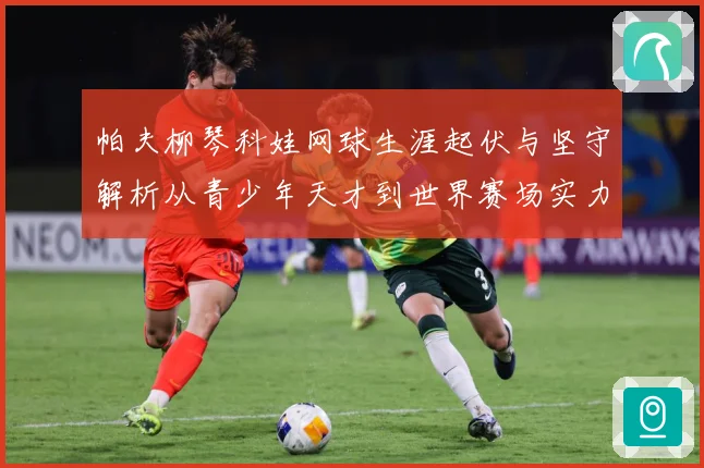 帕夫柳琴科娃网球生涯起伏与坚守解析从青少年天才到世界赛场实力名将之路：最新赛事动态与深度分析