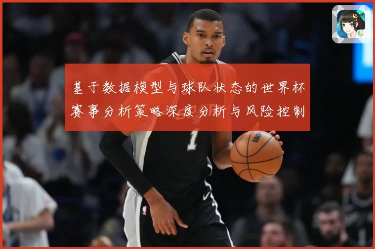 基于数据模型与球队状态的世界杯赛事分析策略深度分析与风险控制数据研判：最新赛事动态与深度分析