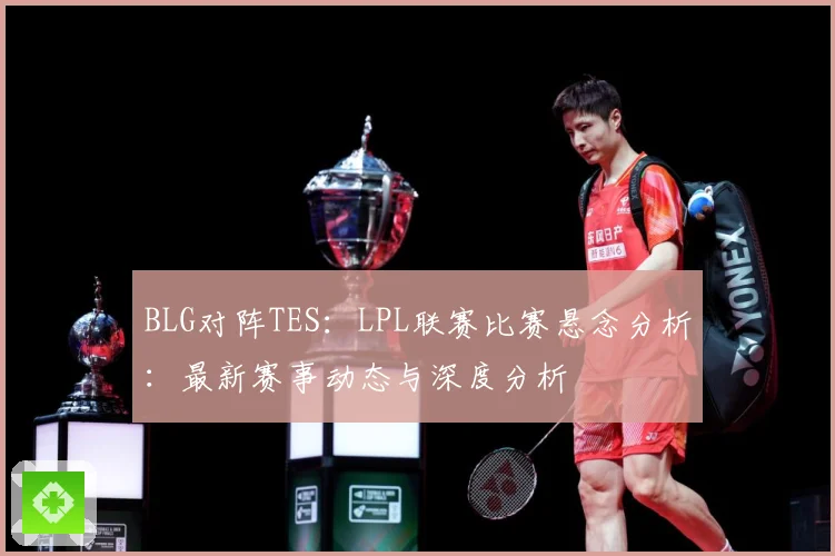 BLG对阵TES：LPL联赛比赛悬念分析：最新赛事动态与深度分析