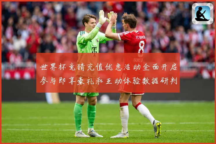 世界杯竞猜充值优惠活动全面开启参与即享豪礼和互动体验数据研判：最新赛事动态与深度分析