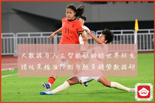 大数据与人工智能驱动的世界杯竞猜结果精准预测与胜负趋势数据研判：最新赛事动态与深度分析
