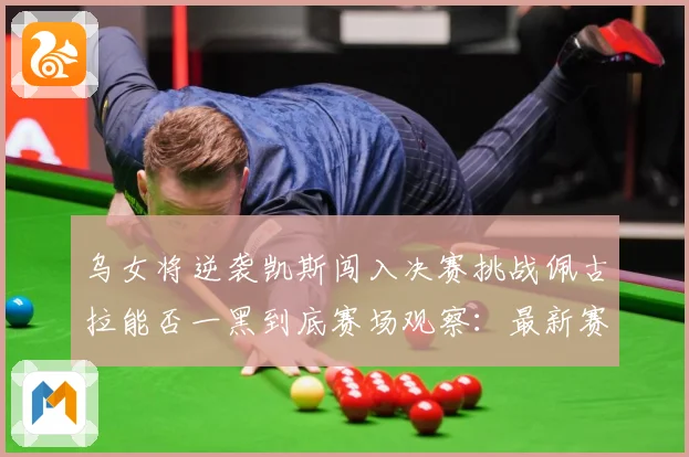 乌女将逆袭凯斯闯入决赛挑战佩古拉能否一黑到底赛场观察：最新赛事动态与深度分析