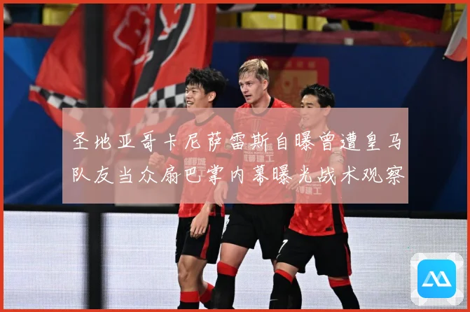圣地亚哥卡尼萨雷斯自曝曾遭皇马队友当众扇巴掌内幕曝光战术观察：最新赛事动态与深度分析