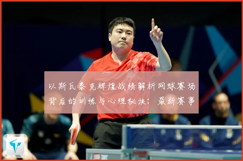 以斯瓦泰克辉煌战绩解析网球赛场背后的训练与心理秘诀：最新赛事动态与深度分析