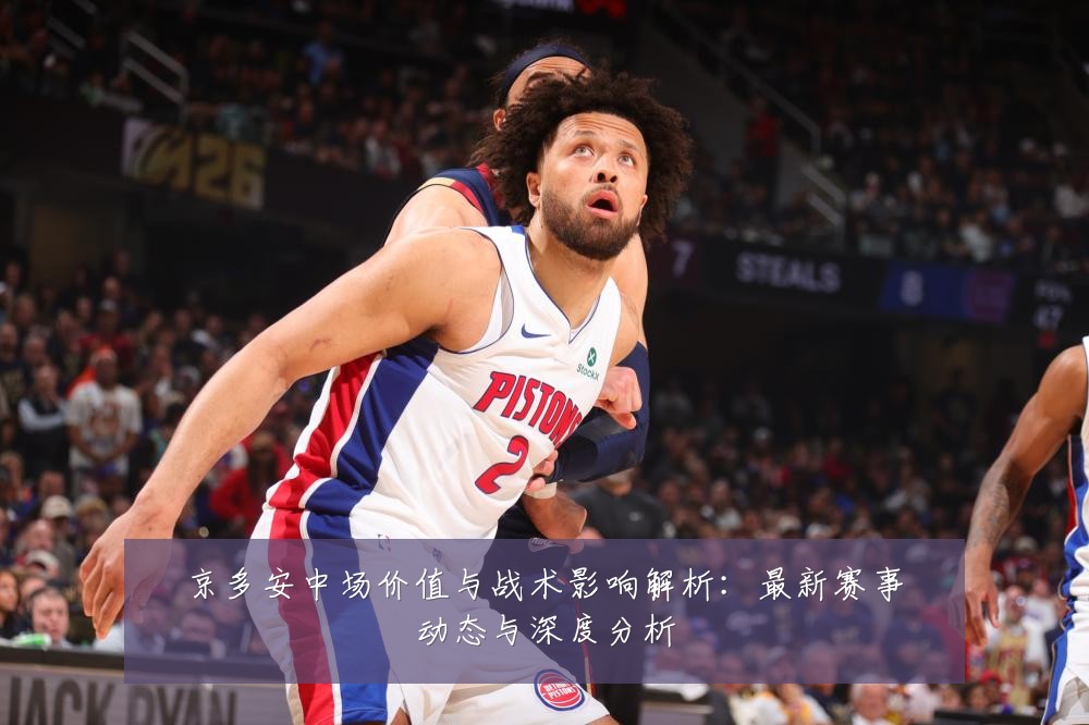 京多安中场价值与战术影响解析：最新赛事动态与深度分析