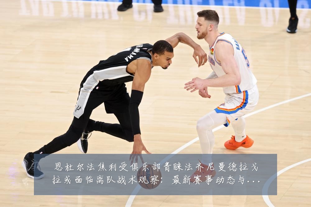 恩杜尔法焦利受俱乐部青睐法齐尼曼德拉戈拉或面临离队战术观察：最新赛事动态与深度分析