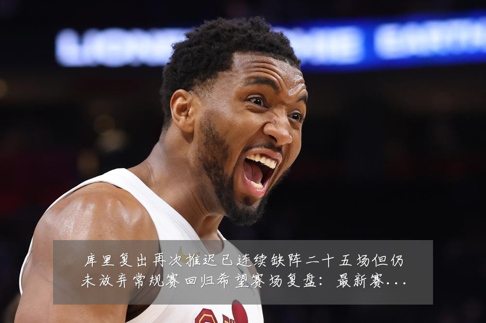 库里复出再次推迟已连续缺阵二十五场但仍未放弃常规赛回归希望赛场复盘：最新赛事动态与深度分析