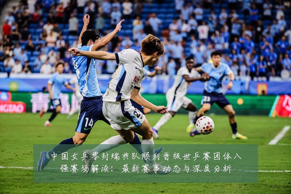 中国女乒零封瑞典队顺利晋级世乒赛团体八强赛场解读:最新赛事动态与深度分析