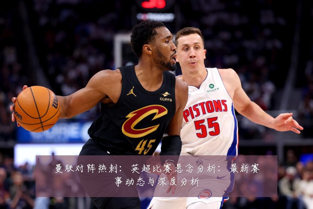 曼联对阵热刺：英超比赛悬念分析：最新赛事动态与深度分析