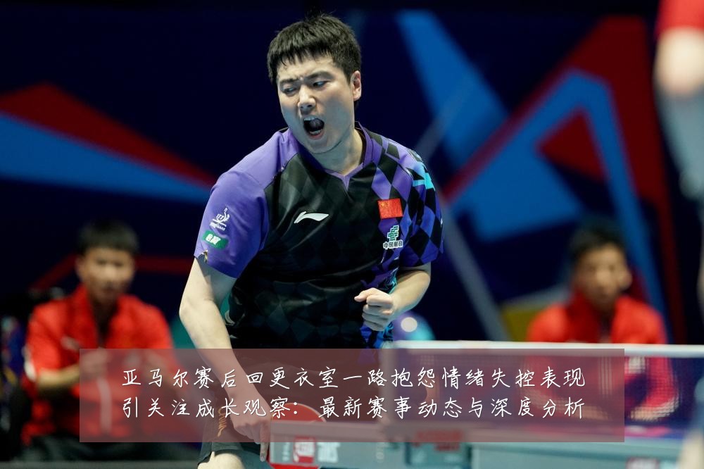 亚马尔赛后回更衣室一路抱怨情绪失控表现引关注成长观察：最新赛事动态与深度分析