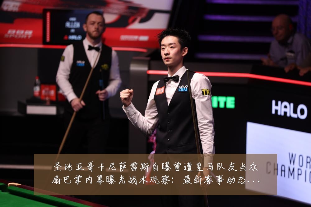 圣地亚哥卡尼萨雷斯自曝曾遭皇马队友当众扇巴掌内幕曝光战术观察：最新赛事动态与深度分析