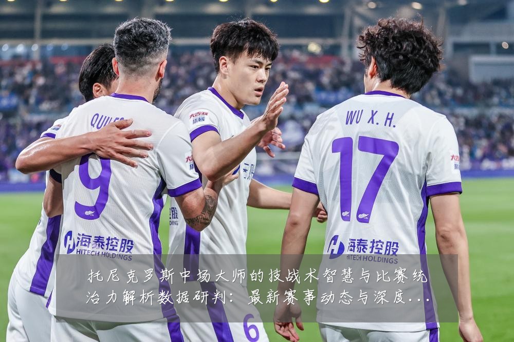 托尼克罗斯中场大师的技战术智慧与比赛统治力解析数据研判：最新赛事动态与深度分析
