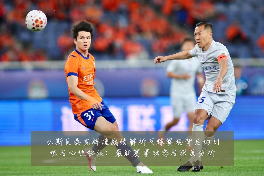 以斯瓦泰克辉煌战绩解析网球赛场背后的训练与心理秘诀：最新赛事动态与深度分析