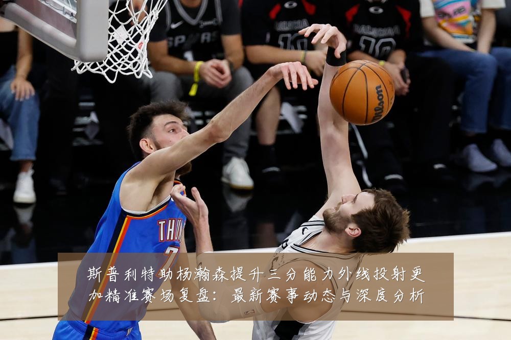 斯普利特助杨瀚森提升三分能力外线投射更加精准赛场复盘:最新赛事动态与深度分析