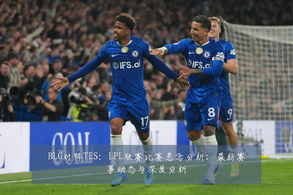 BLG对阵TES：LPL联赛比赛悬念分析：最新赛事动态与深度分析