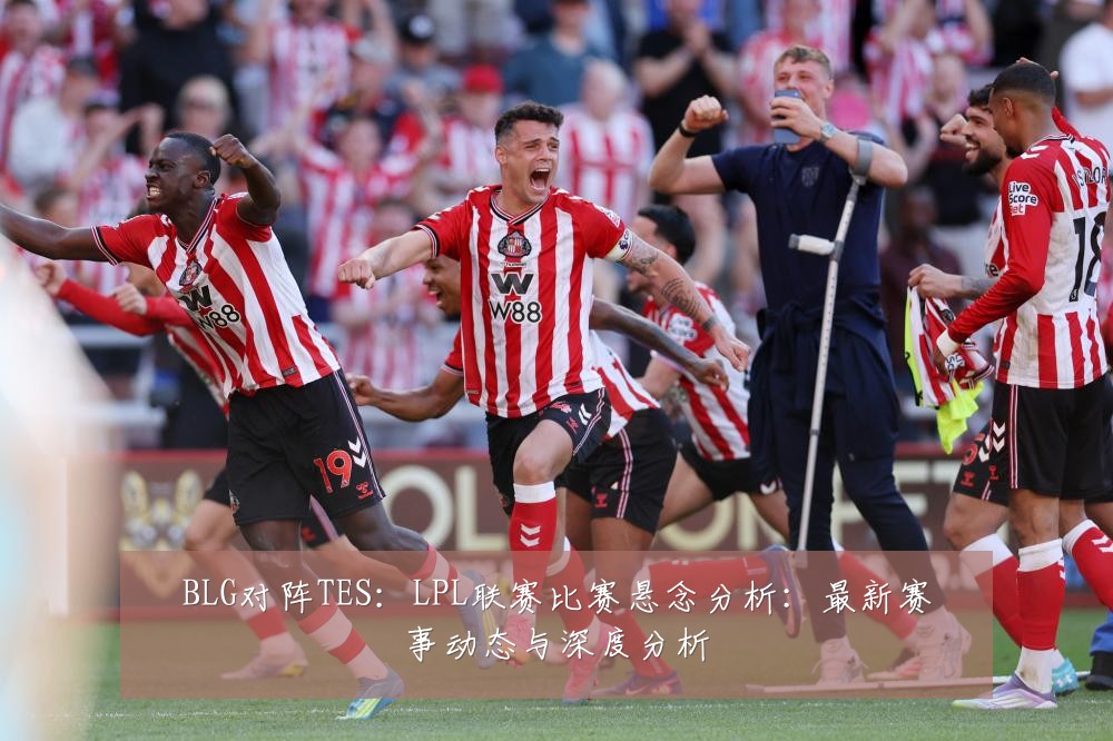 BLG对阵TES：LPL联赛比赛悬念分析：最新赛事动态与深度分析