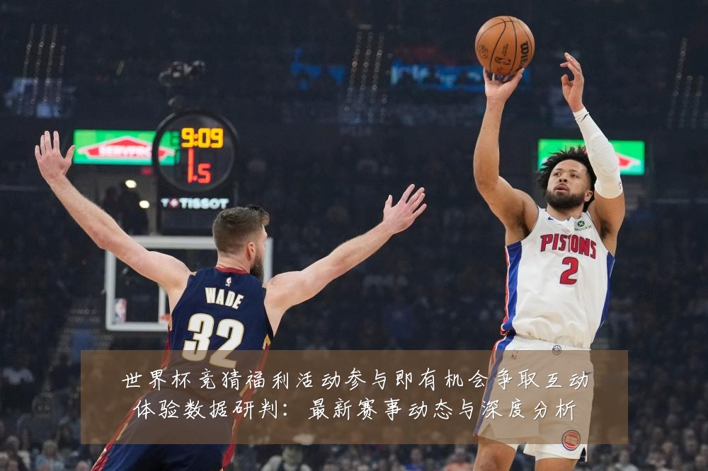 世界杯竞猜福利活动参与即有机会争取互动体验数据研判：最新赛事动态与深度分析
